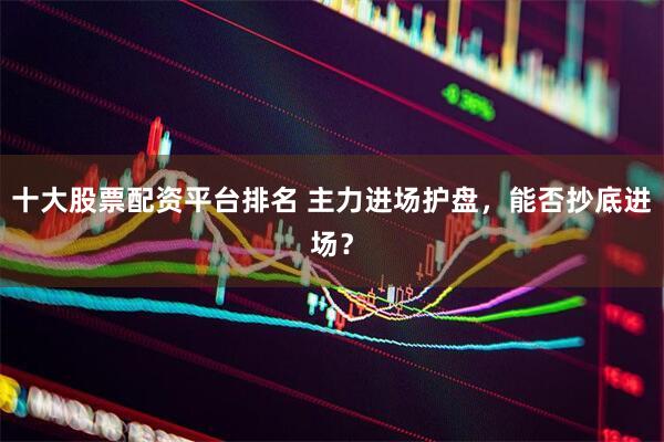 十大股票配资平台排名 主力进场护盘，能否抄底进场？