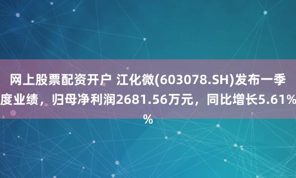 网上股票配资开户 江化微(603078.SH)发布一季度业绩，归母净利润2681.56万元，同比增长5.61%
