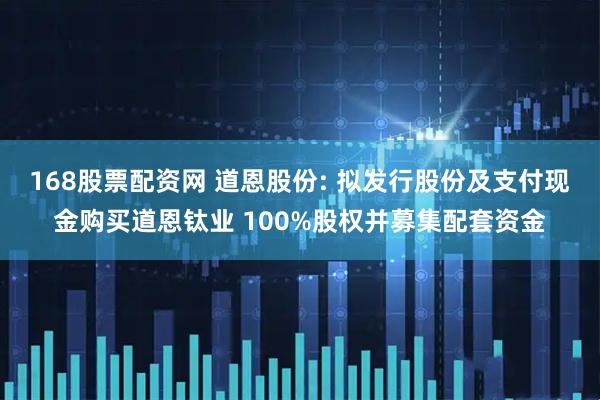 168股票配资网 道恩股份: 拟发行股份及支付现金购买道恩钛业 100%股权并募集配套资金