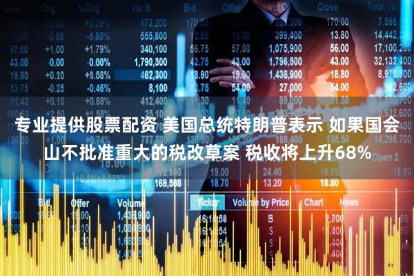 专业提供股票配资 美国总统特朗普表示 如果国会山不批准重大的税改草案 税收将上升68%