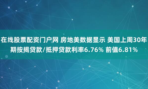 在线股票配资门户网 房地美数据显示 美国上周30年期按揭贷款/抵押贷款利率6.76% 前值6.81%