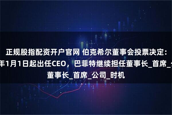 正规股指配资开户官网 伯克希尔董事会投票决定：阿贝尔明年1月1日起出任CEO，巴菲特继续担任董事长_首席_公司_时机