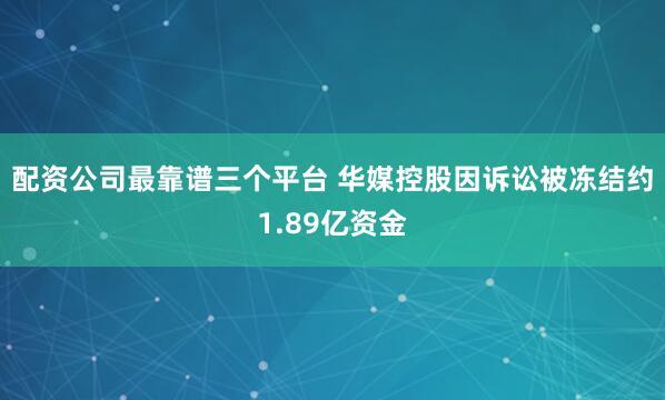 配资公司最靠谱三个平台 华媒控股因诉讼被冻结约1.89亿资金