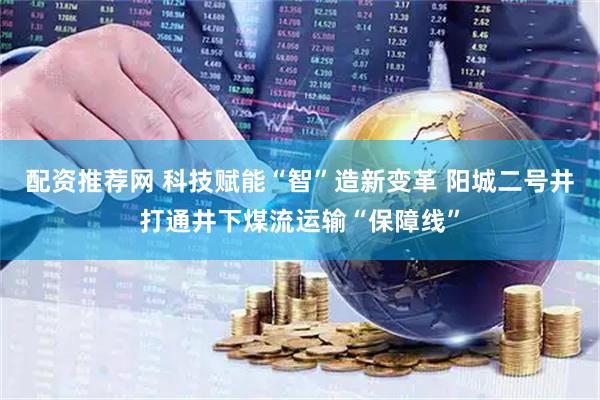 配资推荐网 科技赋能“智”造新变革 阳城二号井打通井下煤流运输“保障线”