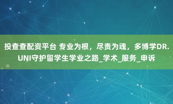投查查配资平台 专业为根，尽责为魂，多博学DR.UNI守护留学生学业之路_学术_服务_申诉