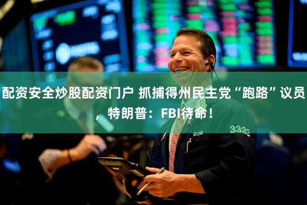 配资安全炒股配资门户 抓捕得州民主党“跑路”议员，特朗普：FBI待命！