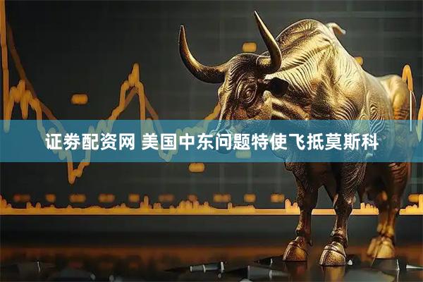 证劵配资网 美国中东问题特使飞抵莫斯科
