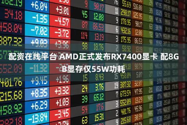 配资在线平台 AMD正式发布RX7400显卡 配8GB显存仅55W功耗