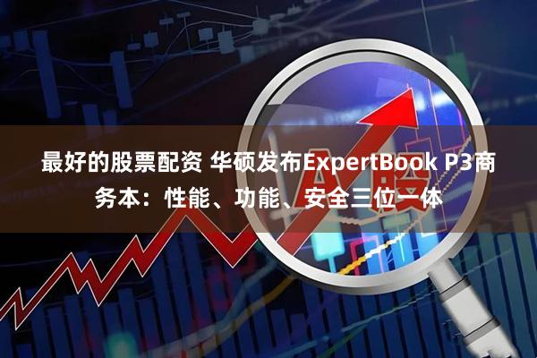 最好的股票配资 华硕发布ExpertBook P3商务本：性能、功能、安全三位一体