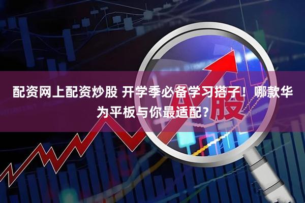配资网上配资炒股 开学季必备学习搭子！哪款华为平板与你最适配？