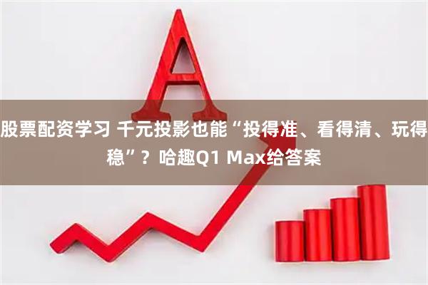股票配资学习 千元投影也能“投得准、看得清、玩得稳”？哈趣Q1 Max给答案
