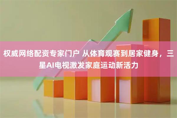 权威网络配资专家门户 从体育观赛到居家健身，三星AI电视激发家庭运动新活力