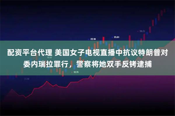 配资平台代理 美国女子电视直播中抗议特朗普对委内瑞拉罪行，警察将她双手反铐逮捕