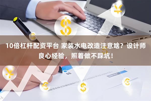 10倍杠杆配资平台 家装水电改造注意啥？设计师良心经验，照着做不踩坑！