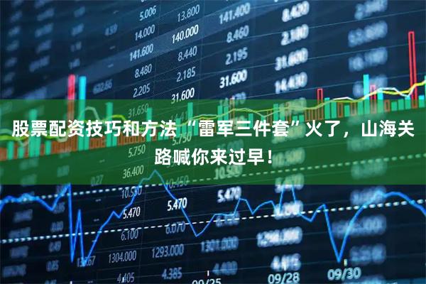 股票配资技巧和方法 “雷军三件套”火了，山海关路喊你来过早！