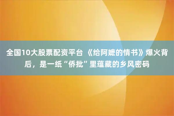 全国10大股票配资平台 《给阿嬷的情书》爆火背后，是一纸“侨批”里蕴藏的乡风密码