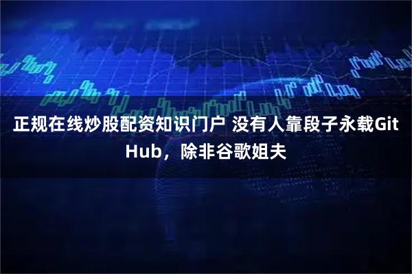 正规在线炒股配资知识门户 没有人靠段子永载GitHub，除非谷歌姐夫