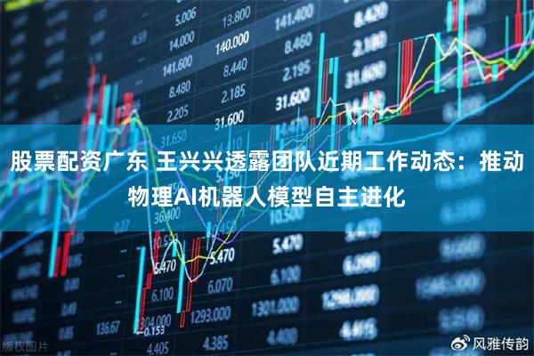 股票配资广东 王兴兴透露团队近期工作动态：推动物理AI机器人模型自主进化