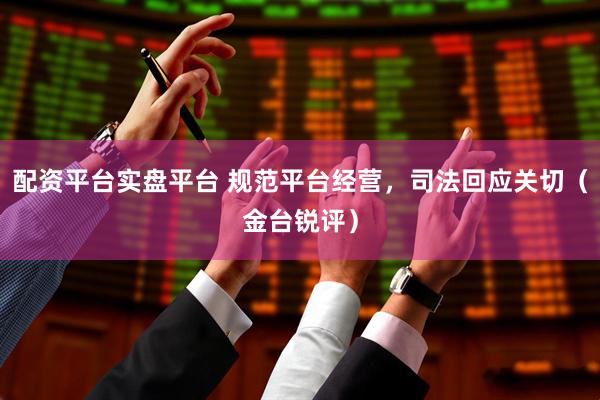 配资平台实盘平台 规范平台经营，司法回应关切（金台锐评）