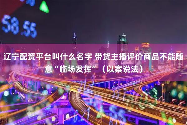 辽宁配资平台叫什么名字 带货主播评价商品不能随意“临场发挥”（以案说法）